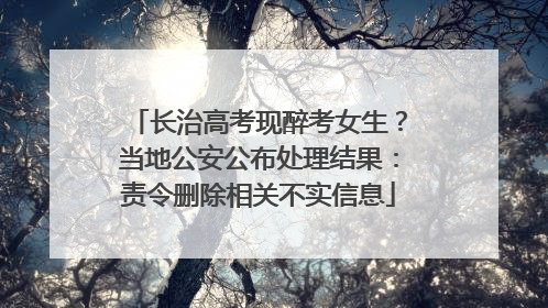 长治高考现醉考女生？当地公安公布处理结果：责令删除相关不实信息