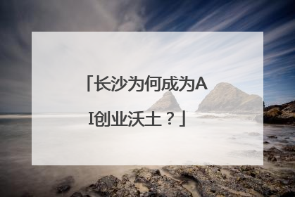 长沙为何成为AI创业沃土？