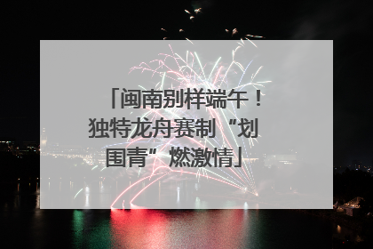 闽南别样端午！独特龙舟赛制“划围青”燃激情