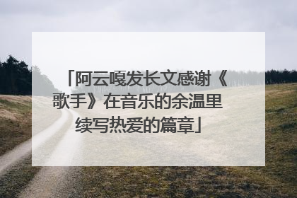 阿云嘎发长文感谢《歌手》在音乐的余温里续写热爱的篇章