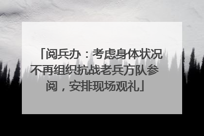 阅兵办：考虑身体状况不再组织抗战老兵方队参阅，安排现场观礼
