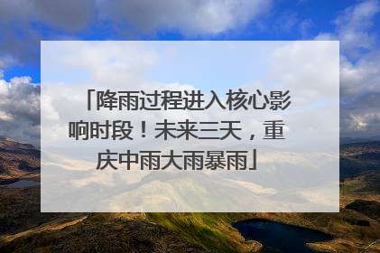 降雨过程进入核心影响时段！未来三天，重庆中雨大雨暴雨