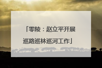 零陵：赵立平开展巡路巡林巡河工作