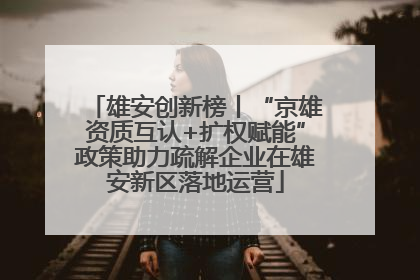 雄安创新榜丨“京雄资质互认+扩权赋能”政策助力疏解企业在雄安新区落地运营