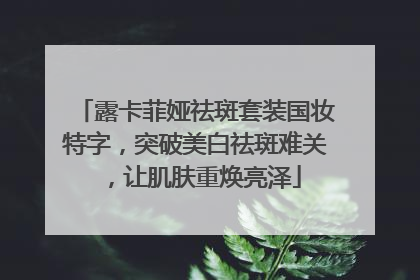 露卡菲娅祛斑套装国妆特字，突破美白祛斑难关，让肌肤重焕亮泽