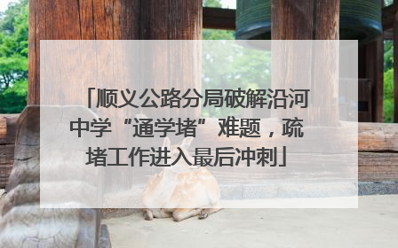 顺义公路分局破解沿河中学“通学堵”难题，疏堵工作进入最后冲刺