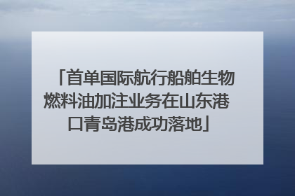 首单国际航行船舶生物燃料油加注业务在山东港口青岛港成功落地