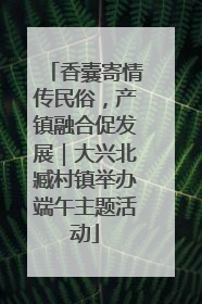 香囊寄情传民俗，产镇融合促发展｜大兴北臧村镇举办端午主题活动