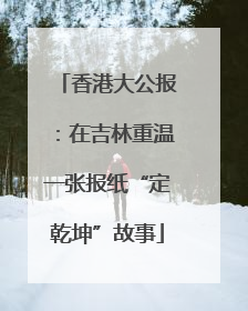 香港大公报：在吉林重温一张报纸“定乾坤”故事