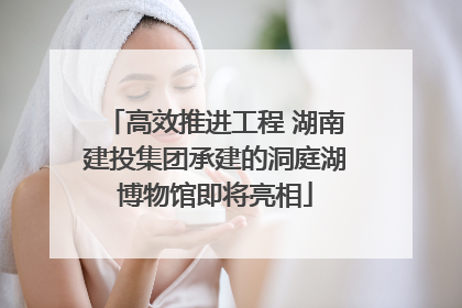 高效推进工程 湖南建投集团承建的洞庭湖博物馆即将亮相