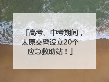 高考、中考期间，太原交警设立20个应急救助站！