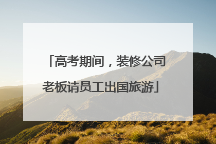 高考期间，装修公司老板请员工出国旅游