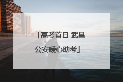 高考首日 武昌公安暖心助考
