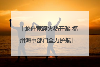 龙舟竞渡火热开桨 福州海事部门全力护航