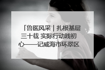 鲁医风采｜扎根基层三十载 实际行动践初心——记威海市环翠区鲸园社区卫生服务中心主任梁永江