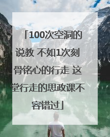 100次空洞的说教 不如1次刻骨铭心的行走 这堂行走的思政课不容错过
