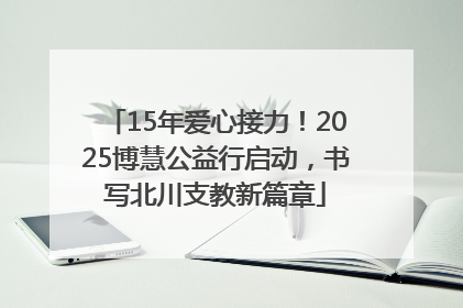 15年爱心接力！2025博慧公益行启动，书写北川支教新篇章