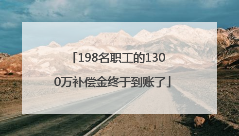 198名职工的1300万补偿金终于到账了