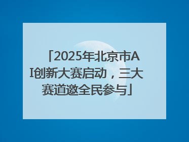 2025年北京市AI创新大赛启动，三大赛道邀全民参与