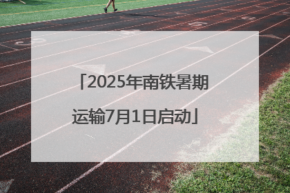 2025年南铁暑期运输7月1日启动