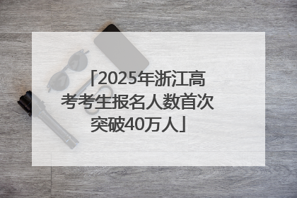 2025年浙江高考考生报名人数首次突破40万人