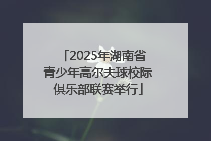 2025年湖南省青少年高尔夫球校际俱乐部联赛举行