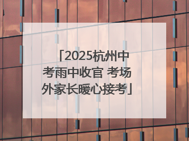 2025杭州中考雨中收官 考场外家长暖心接考