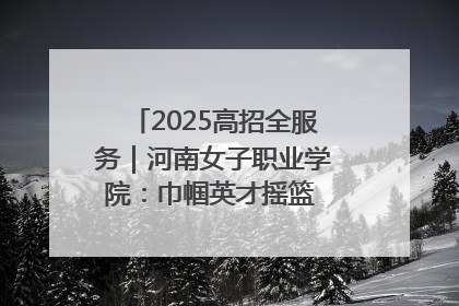 2025高招全服务｜河南女子职业学院：巾帼英才摇篮 职教创新高地