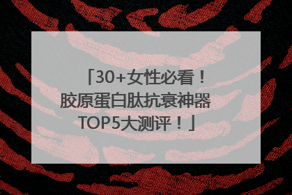 30+女性必看！胶原蛋白肽抗衰神器TOP5大测评！