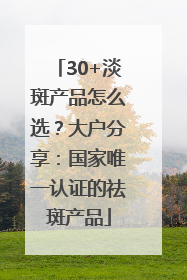 30+淡斑产品怎么选？大户分享：国家唯一认证的祛斑产品