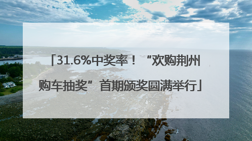 31.6%中奖率！“欢购荆州 购车抽奖”首期颁奖圆满举行