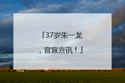 37岁朱一龙，官宣喜讯！