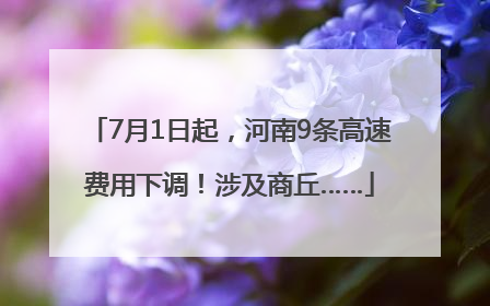7月1日起，河南9条高速费用下调！涉及商丘……
