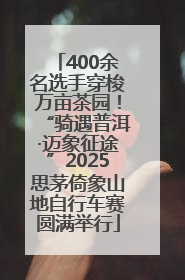 400余名选手穿梭万亩茶园！“骑遇普洱·迈象征途”2025思茅倚象山地自行车赛圆满举行