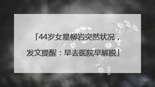 44岁女星柳岩突然状况，发文提醒：早去医院早解脱