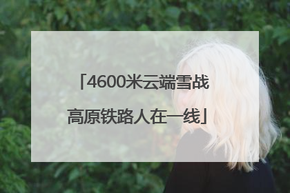 4600米云端雪战 高原铁路人在一线