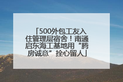 500外包工友入住管理层宿舍！南通启东海工基地用“腾房诚意”拴心留人
