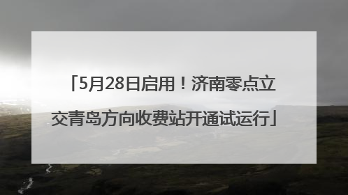 5月28日启用！济南零点立交青岛方向收费站开通试运行