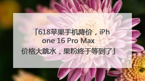 618苹果手机降价，iPhone 16 Pro Max价格大跳水，果粉终于等到了