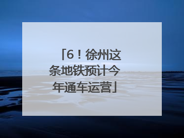 6！徐州这条地铁预计今年通车运营