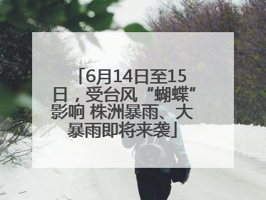 6月14日至15日，受台风“蝴蝶”影响 株洲暴雨、大暴雨即将来袭