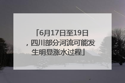 6月17日至19日，四川部分河流可能发生明显涨水过程