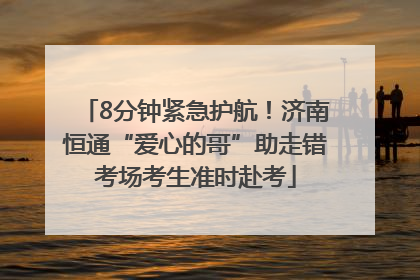 8分钟紧急护航！济南恒通“爱心的哥”助走错考场考生准时赴考