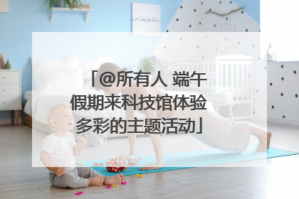 @所有人 端午假期来科技馆体验多彩的主题活动
