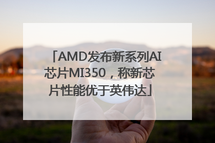 AMD发布新系列AI芯片MI350，称新芯片性能优于英伟达