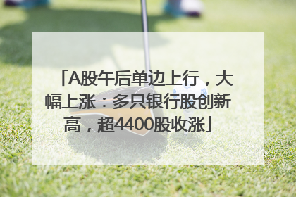 A股午后单边上行，大幅上涨：多只银行股创新高，超4400股收涨