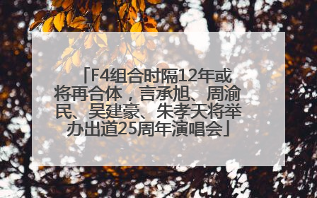 F4组合时隔12年或将再合体，言承旭、周渝民、吴建豪、朱孝天将举办出道25周年演唱会