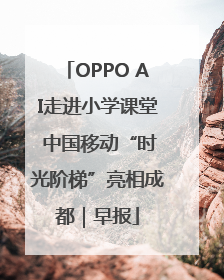 OPPO AI走进小学课堂 中国移动“时光阶梯”亮相成都｜早报