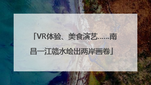 VR体验、美食演艺……南昌一江赣水绘出两岸画卷