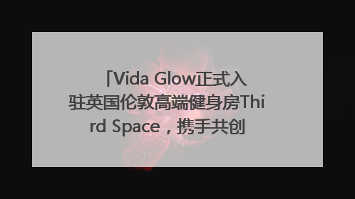 Vida Glow正式入驻英国伦敦高端健身房Third Space，携手共创高品质健康美丽生活哲学